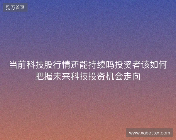当前科技股行情还能持续吗投资者该如何把握未来科技投资机会走向