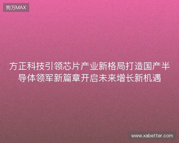 方正科技引领芯片产业新格局打造国产半导体领军新篇章开启未来增长新机遇 方正科技引领芯片产业新格局打造国产半导体领军新篇章开启未来增长新机遇