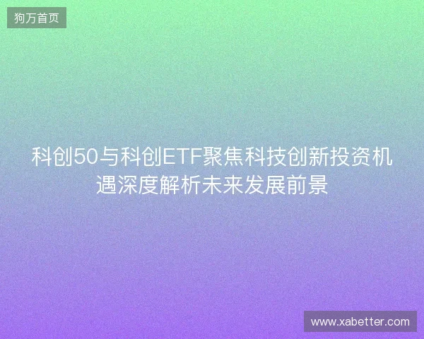 科创50与科创ETF聚焦科技创新投资机遇深度解析未来发展前景 科创50与科创ETF聚焦科技创新投资机遇深度解析未来发展前景
