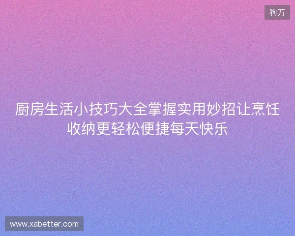 厨房生活小技巧大全掌握实用妙招让烹饪收纳更轻松便捷每天快乐