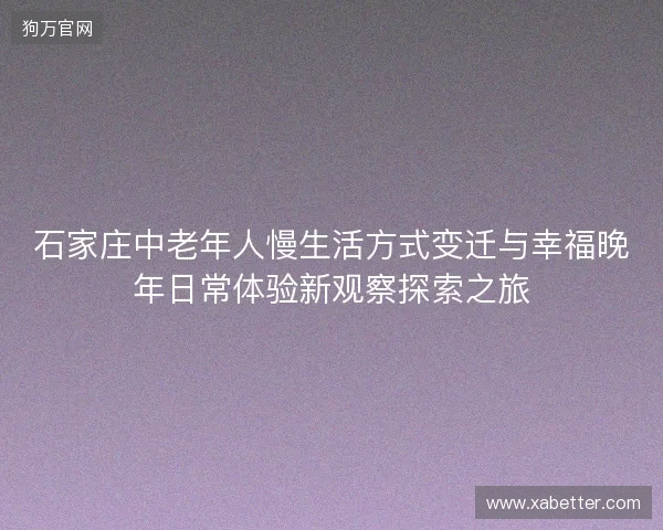 石家庄中老年人慢生活方式变迁与幸福晚年日常体验新观察探索之旅