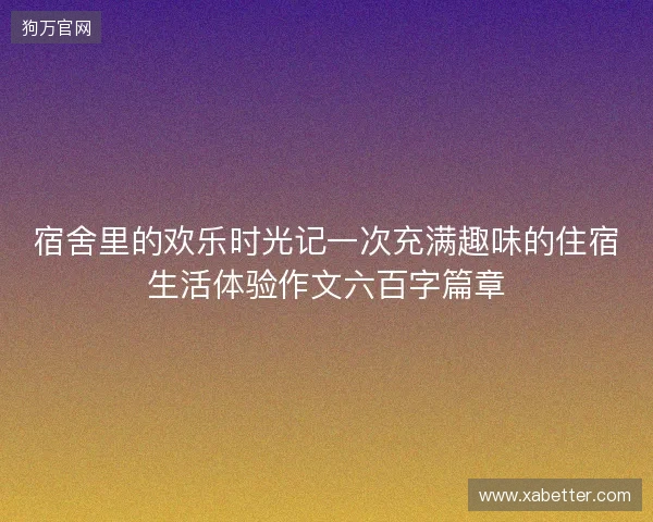 宿舍里的欢乐时光记一次充满趣味的住宿生活体验作文六百字篇章